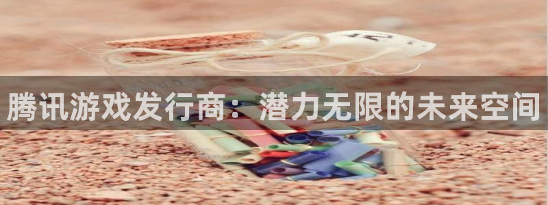 bbin视讯子文化创意做什么的：腾讯游戏发行商：潜力无限的未来空间