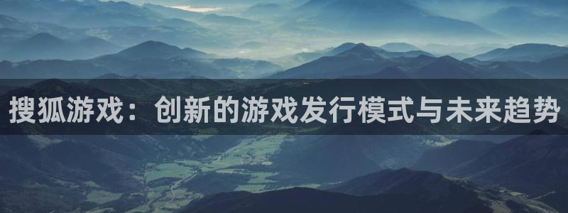 bbin视讯官网平台代理条件：搜狐游戏：创新的游戏发行模式与未来趋势