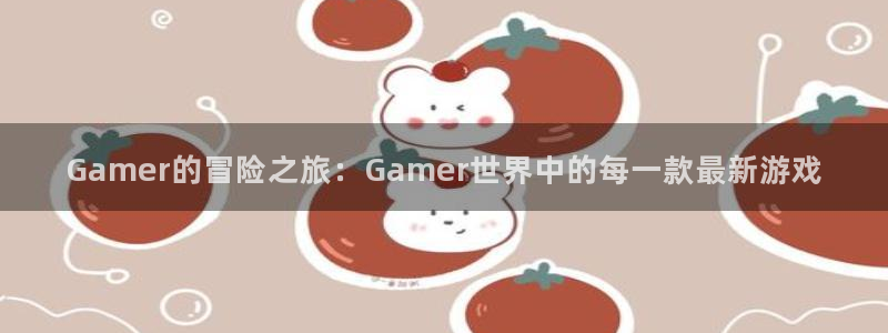 bbin视讯官网注册平台官网：Gamer的冒险之旅：Gamer世界中的每一款最新游戏
