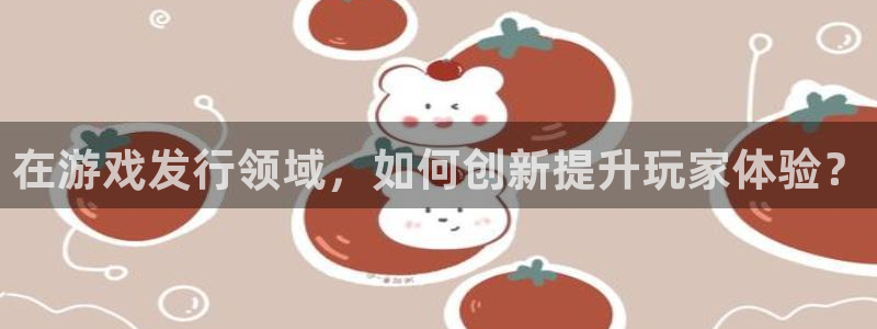 bbin视讯官网价 5O6917 bbin视讯：在游戏发行领域，如何创新提升玩家体验？